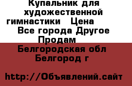 Купальник для художественной гимнастики › Цена ­ 7 000 - Все города Другое » Продам   . Белгородская обл.,Белгород г.